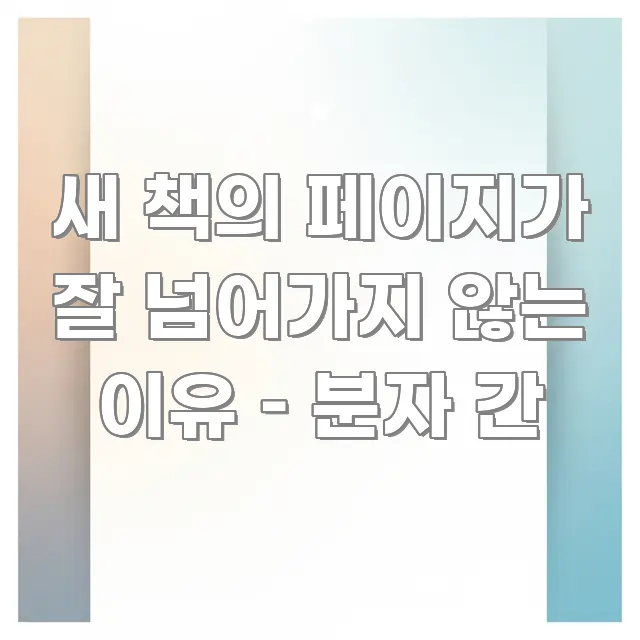 새 책의 페이지가 잘 넘어가지 않는 이유 – 분자 간 직관적으로 이해되는 핵심 정보 비주얼 - 독자 이해를 위한 이미지